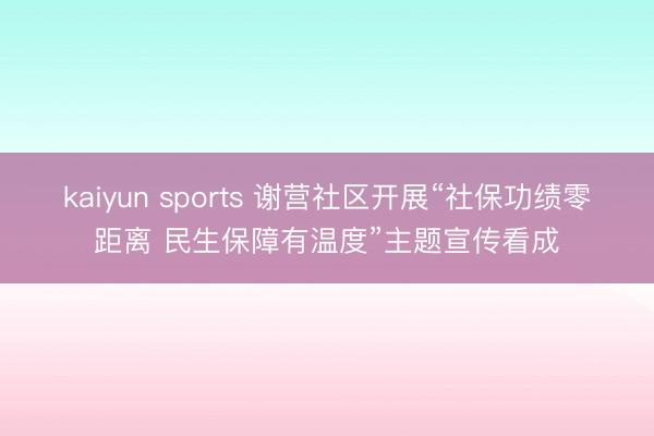 kaiyun sports 谢营社区开展“社保功绩零距离 民生保障有温度”主题宣传看成
