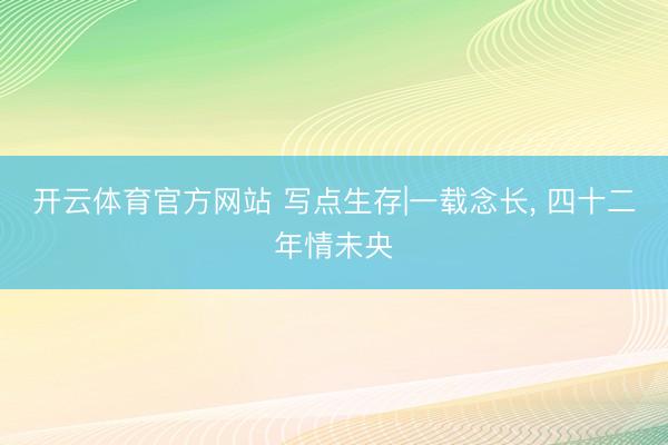 开云体育官方网站 写点生存|一载念长， 四十二年情未央
