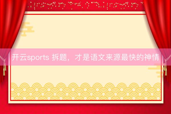 开云sports 拆题，才是语文来源最快的神情