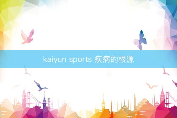 kaiyun sports 疾病的根源