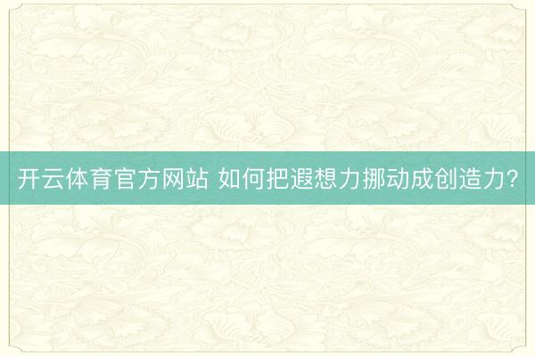 开云体育官方网站 如何把遐想力挪动成创造力？