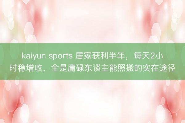 kaiyun sports 居家获利半年，每天2小时稳增收，全是庸碌东谈主能照搬的实在途径