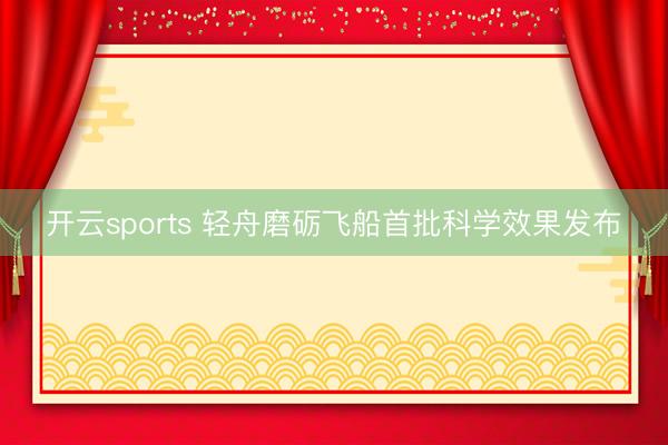开云sports 轻舟磨砺飞船首批科学效果发布