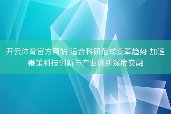 开云体育官方网站 适合科研范式变革趋势 加速鞭策科技创新与产业创新深度交融
