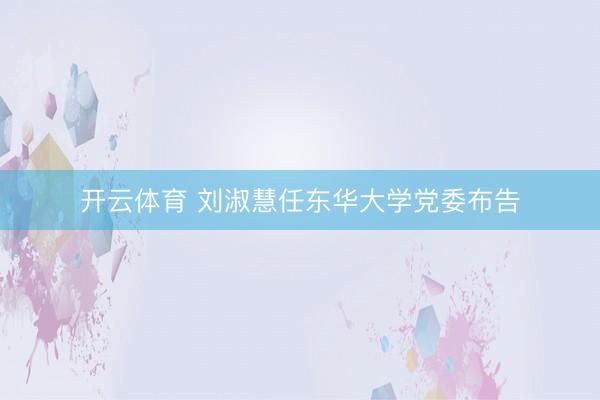 开云体育 刘淑慧任东华大学党委布告