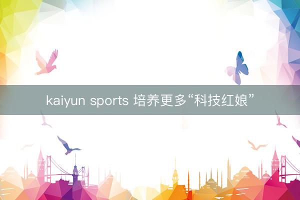 kaiyun sports 培养更多“科技红娘”