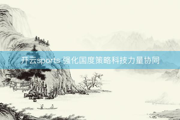 开云sports 强化国度策略科技力量协同