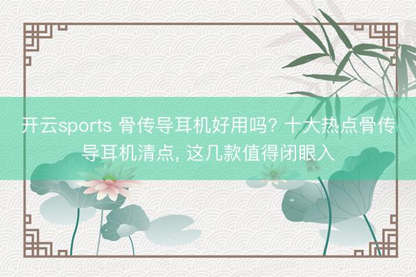 开云sports 骨传导耳机好用吗? 十大热点骨传导耳机清点， 这几款值得闭眼入