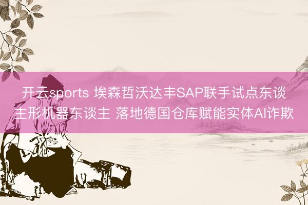 开云sports 埃森哲沃达丰SAP联手试点东谈主形机器东谈主 落地德国仓库赋能实体AI诈欺