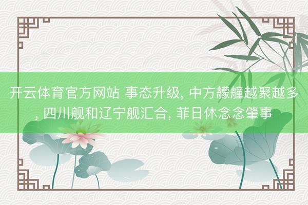 开云体育官方网站 事态升级， 中方艨艟越聚越多， 四川舰和辽宁舰汇合， 菲日休念念肇事