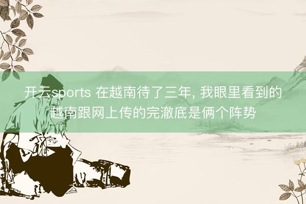 开云sports 在越南待了三年， 我眼里看到的越南跟网上传的完澈底是俩个阵势