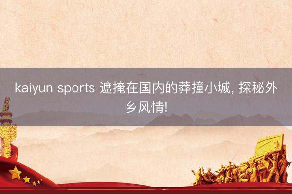 kaiyun sports 遮掩在国内的莽撞小城， 探秘外乡风情!