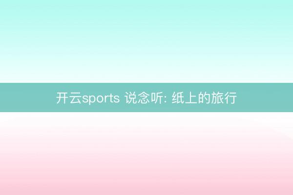 开云sports 说念听: 纸上的旅行