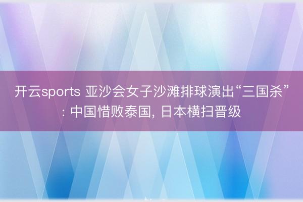 开云sports 亚沙会女子沙滩排球演出“三国杀”: 中国惜败泰国， 日本横扫晋级