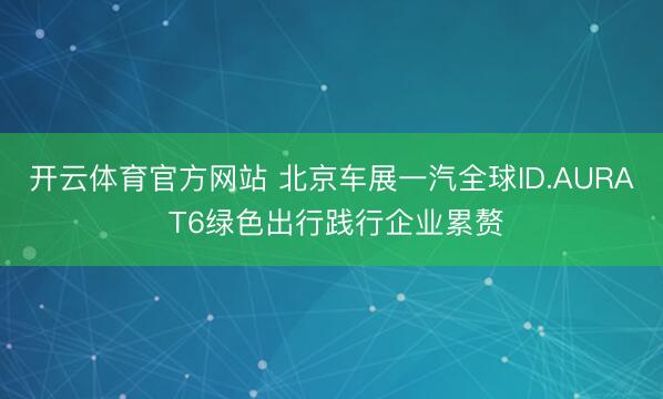 开云体育官方网站 北京车展一汽全球ID.AURA T6绿色出行践行企业累赘