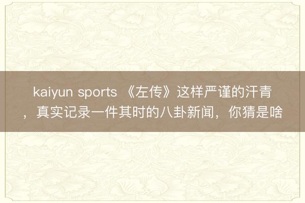 kaiyun sports 《左传》这样严谨的汗青，真实记录一件其时的八卦新闻，你猜是啥