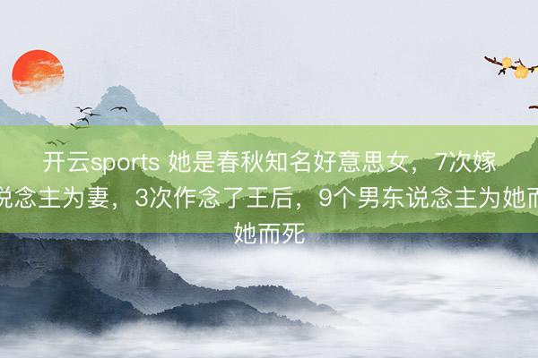 开云sports 她是春秋知名好意思女，7次嫁东说念主为妻，3次作念了王后，9个男东说念主为她而死
