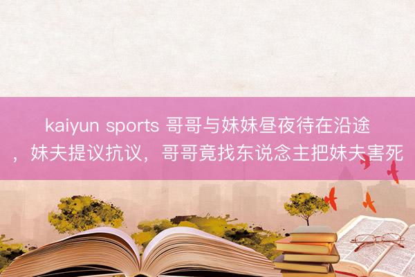 kaiyun sports 哥哥与妹妹昼夜待在沿途，妹夫提议抗议，哥哥竟找东说念主把妹夫害死