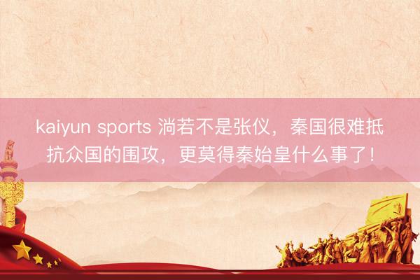 kaiyun sports 淌若不是张仪，秦国很难抵抗众国的围攻，更莫得秦始皇什么事了！