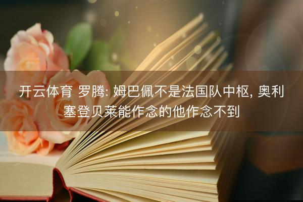 开云体育 罗腾: 姆巴佩不是法国队中枢， 奥利塞登贝莱能作念的他作念不到