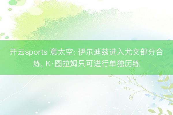 开云sports 意太空: 伊尔迪兹进入尤文部分合练， K·图拉姆只可进行单独历练