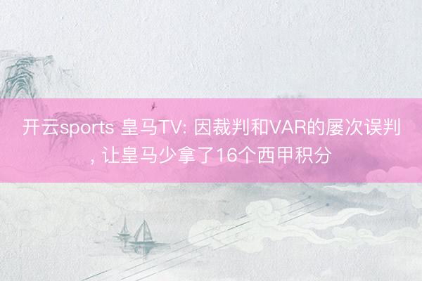 开云sports 皇马TV: 因裁判和VAR的屡次误判， 让皇马少拿了16个西甲积分