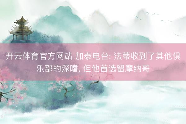 开云体育官方网站 加泰电台: 法蒂收到了其他俱乐部的深嗜， 但他首选留摩纳哥