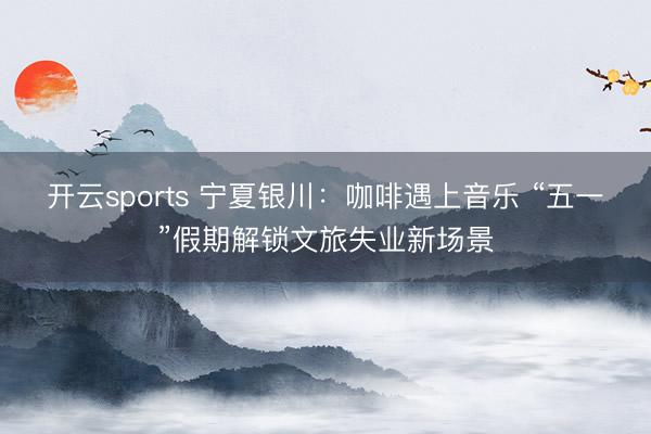 开云sports 宁夏银川：咖啡遇上音乐 “五一”假期解锁文旅失业新场景
