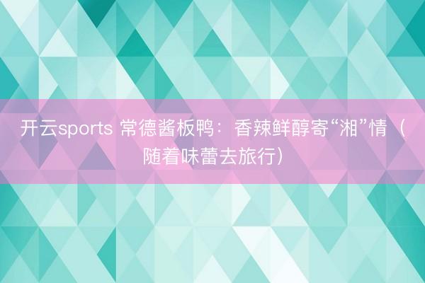 开云sports 常德酱板鸭：香辣鲜醇寄“湘”情（随着味蕾去旅行）