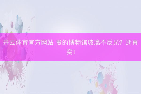 开云体育官方网站 贵的博物馆玻璃不反光？还真实！