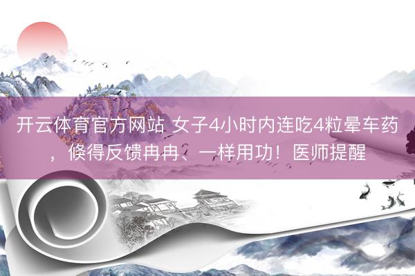 开云体育官方网站 女子4小时内连吃4粒晕车药，倏得反馈冉冉、一样用功！医师提醒