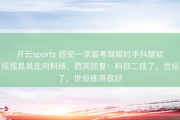 开云sports 西安一须眉考驾照时手抖腿软，被扶着摇摇晃晃走向科场，西宾回复：科目二挂了，世俗练得很好