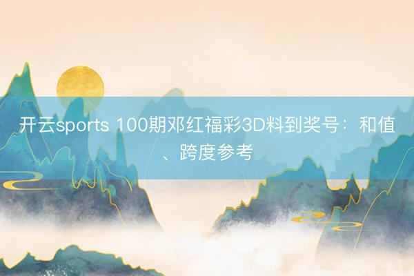 开云sports 100期邓红福彩3D料到奖号：和值、跨度参考