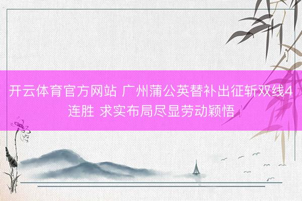 开云体育官方网站 广州蒲公英替补出征斩双线4连胜 求实布局尽显劳动颖悟