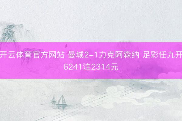 开云体育官方网站 曼城2-1力克阿森纳 足彩任九开6241注2314元