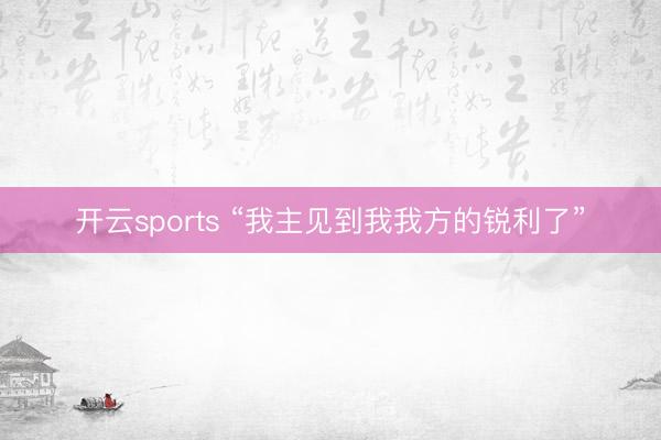 开云sports “我主见到我我方的锐利了”