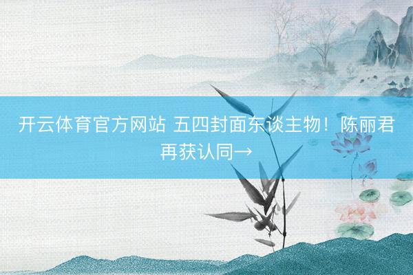 开云体育官方网站 五四封面东谈主物！陈丽君再获认同→