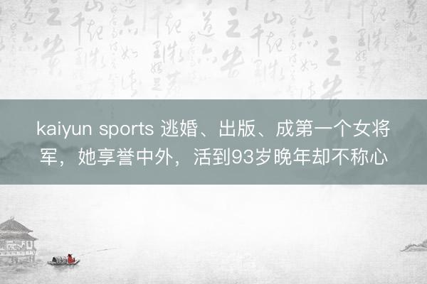 kaiyun sports 逃婚、出版、成第一个女将军，她享誉中外，活到93岁晚年却不称心