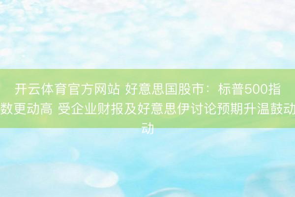 开云体育官方网站 好意思国股市：标普500指数更动高 受企业财报及好意思伊讨论预期升温鼓动