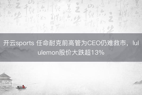 开云sports 任命耐克前高管为CEO仍难救市，lululemon股价大跌超13%