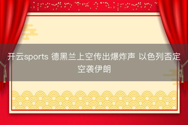 开云sports 德黑兰上空传出爆炸声 以色列否定空袭伊朗