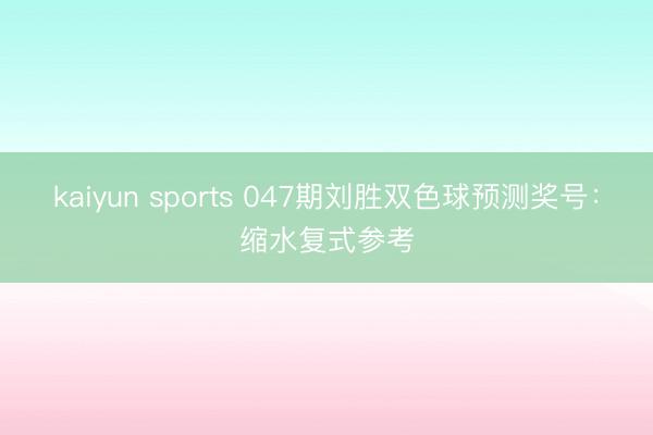 kaiyun sports 047期刘胜双色球预测奖号：缩水复式参考