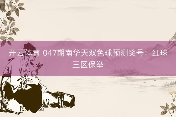 开云体育 047期南华天双色球预测奖号：红球三区保举