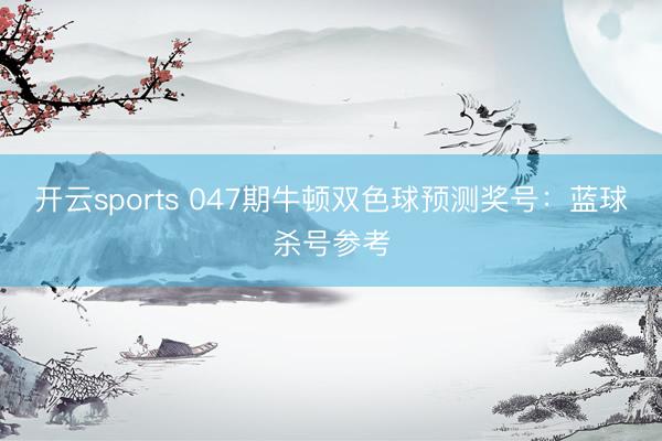 开云sports 047期牛顿双色球预测奖号：蓝球杀号参考
