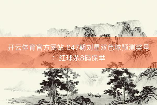 开云体育官方网站 047期刘星双色球预测奖号：红球杀8码保举