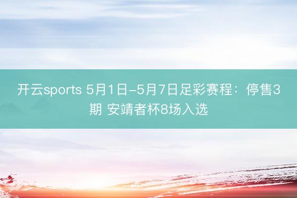 开云sports 5月1日-5月7日足彩赛程：停售3期 安靖者杯8场入选