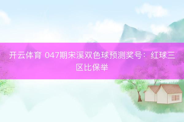 开云体育 047期宋溪双色球预测奖号：红球三区比保举