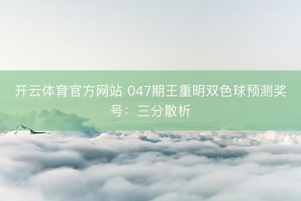 开云体育官方网站 047期王重明双色球预测奖号：三分散析