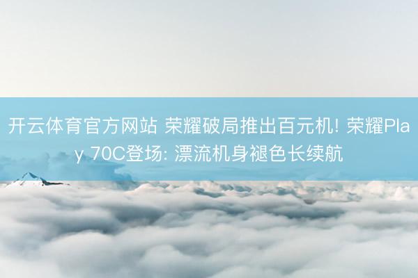 开云体育官方网站 荣耀破局推出百元机! 荣耀Play 70C登场: 漂流机身褪色长续航