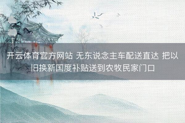 开云体育官方网站 无东说念主车配送直达 把以旧换新国度补贴送到农牧民家门口